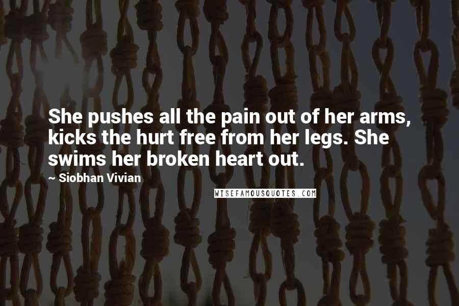 Siobhan Vivian Quotes: She pushes all the pain out of her arms, kicks the hurt free from her legs. She swims her broken heart out.