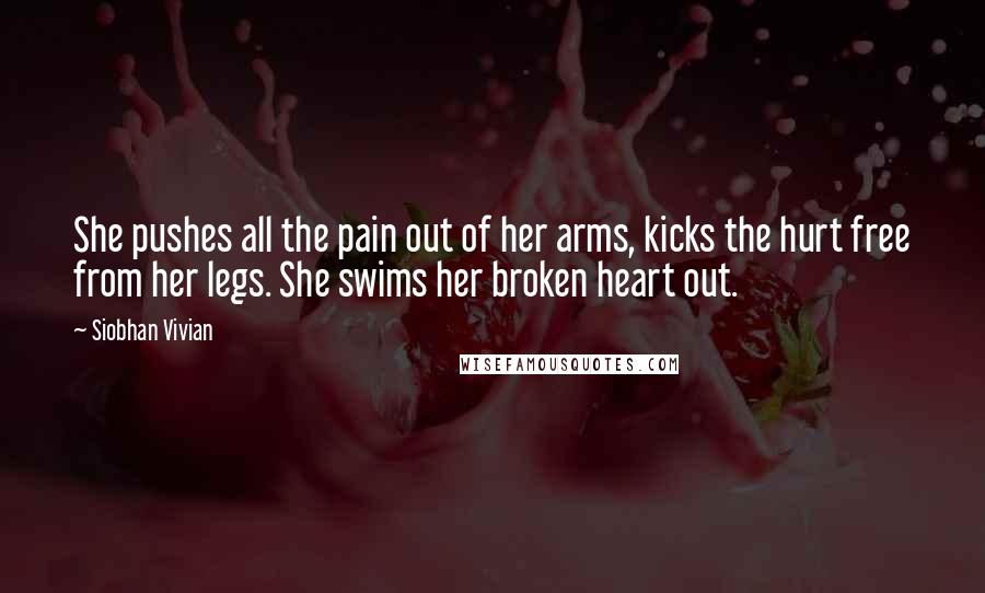 Siobhan Vivian Quotes: She pushes all the pain out of her arms, kicks the hurt free from her legs. She swims her broken heart out.