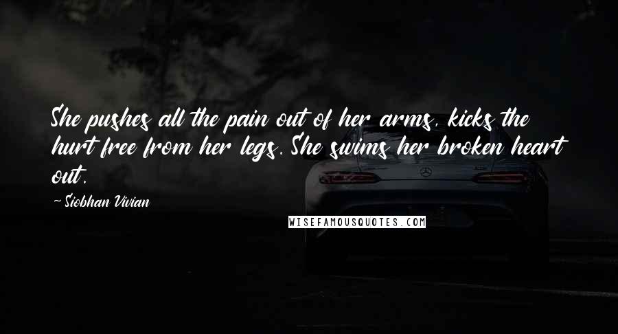Siobhan Vivian Quotes: She pushes all the pain out of her arms, kicks the hurt free from her legs. She swims her broken heart out.