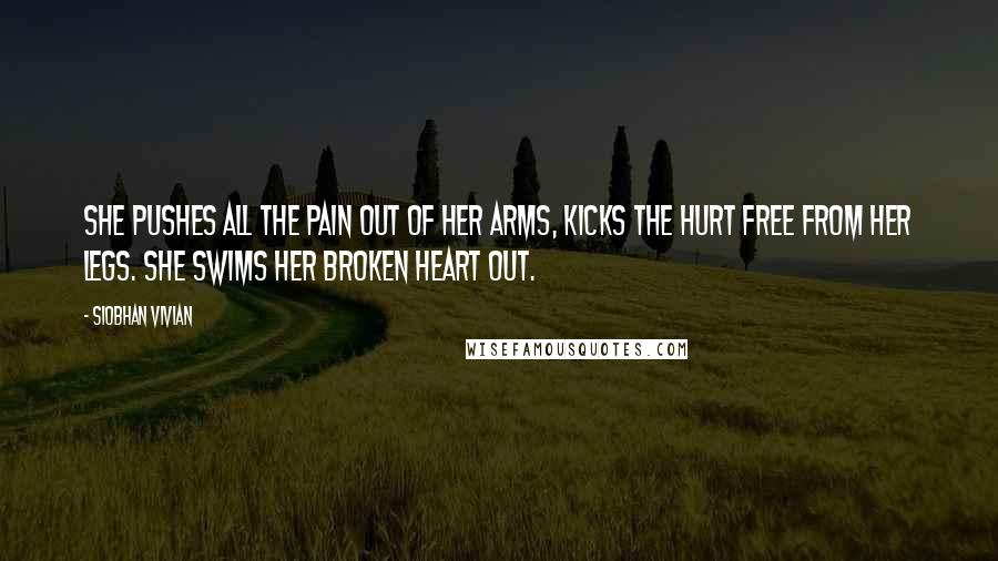 Siobhan Vivian Quotes: She pushes all the pain out of her arms, kicks the hurt free from her legs. She swims her broken heart out.