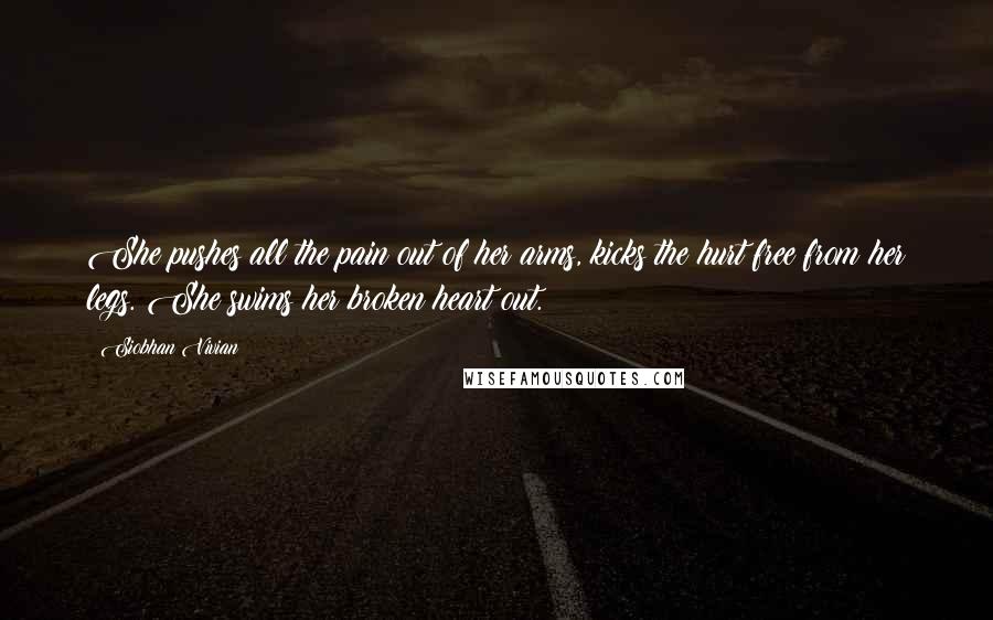 Siobhan Vivian Quotes: She pushes all the pain out of her arms, kicks the hurt free from her legs. She swims her broken heart out.