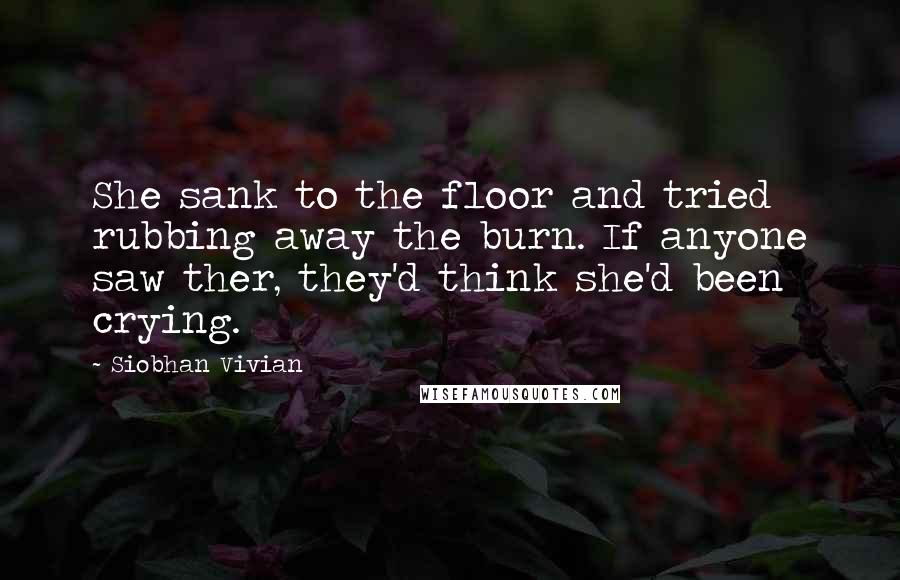 Siobhan Vivian Quotes: She sank to the floor and tried rubbing away the burn. If anyone saw ther, they'd think she'd been crying.