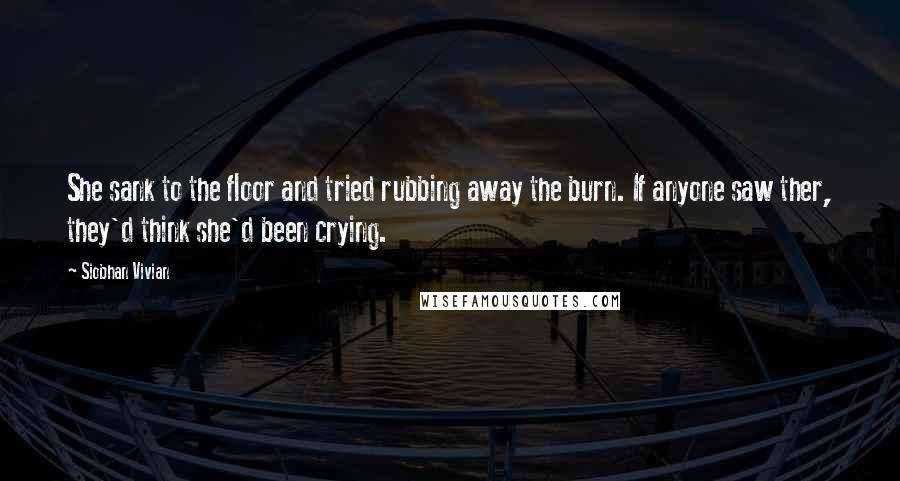 Siobhan Vivian Quotes: She sank to the floor and tried rubbing away the burn. If anyone saw ther, they'd think she'd been crying.