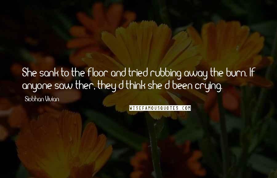 Siobhan Vivian Quotes: She sank to the floor and tried rubbing away the burn. If anyone saw ther, they'd think she'd been crying.