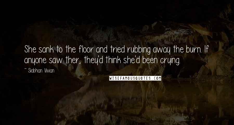 Siobhan Vivian Quotes: She sank to the floor and tried rubbing away the burn. If anyone saw ther, they'd think she'd been crying.