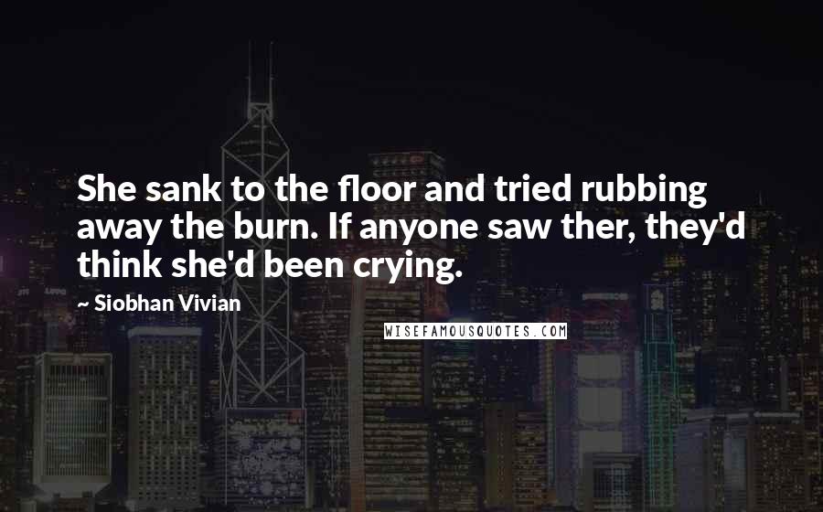 Siobhan Vivian Quotes: She sank to the floor and tried rubbing away the burn. If anyone saw ther, they'd think she'd been crying.