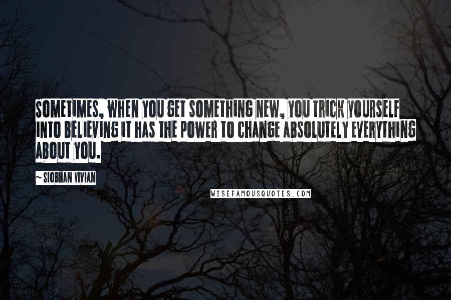 Siobhan Vivian Quotes: Sometimes, when you get something new, you trick yourself into believing it has the power to change absolutely everything about you.