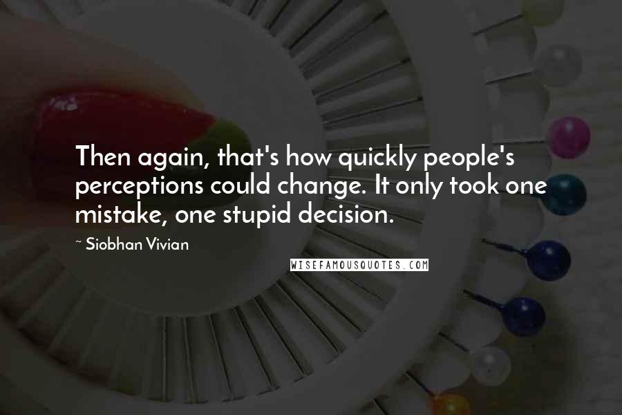 Siobhan Vivian Quotes: Then again, that's how quickly people's perceptions could change. It only took one mistake, one stupid decision.