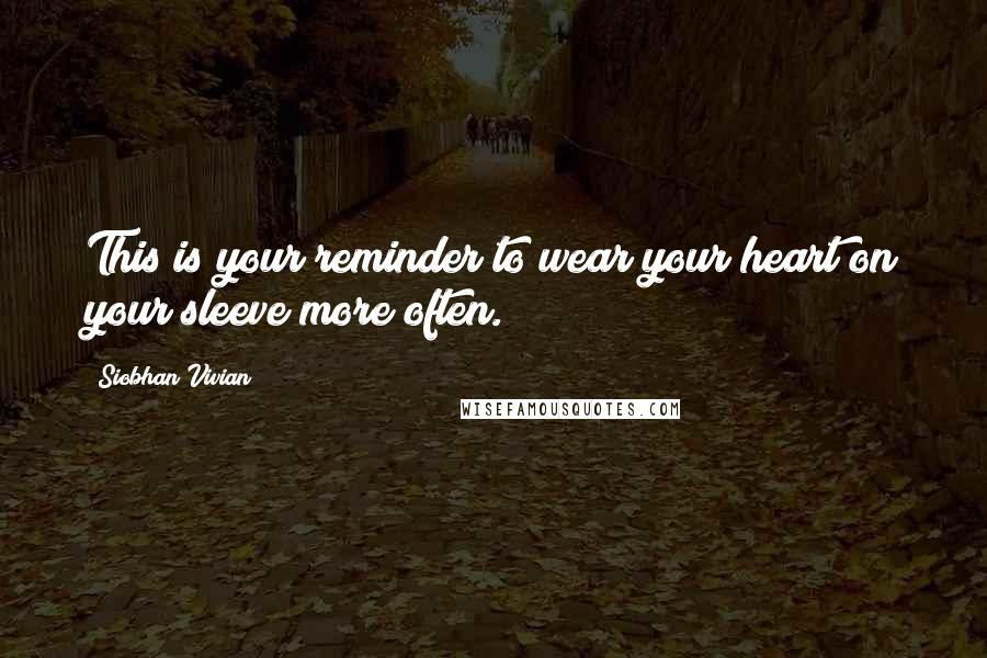 Siobhan Vivian Quotes: This is your reminder to wear your heart on your sleeve more often.