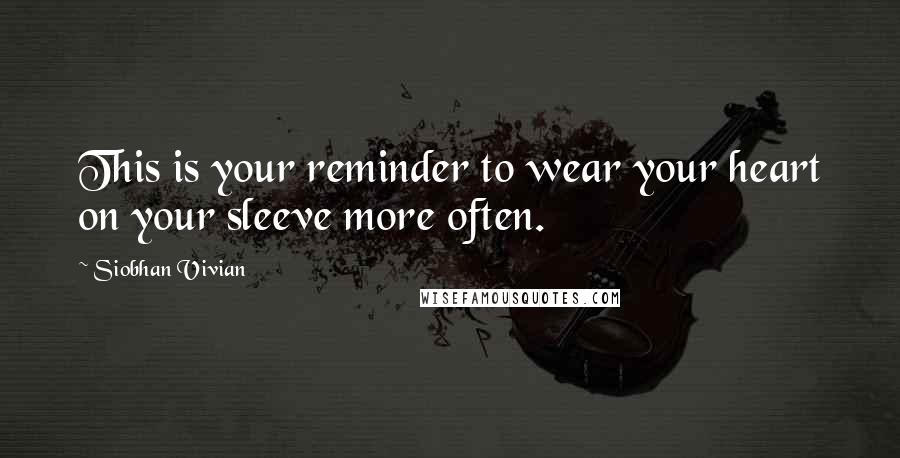 Siobhan Vivian Quotes: This is your reminder to wear your heart on your sleeve more often.