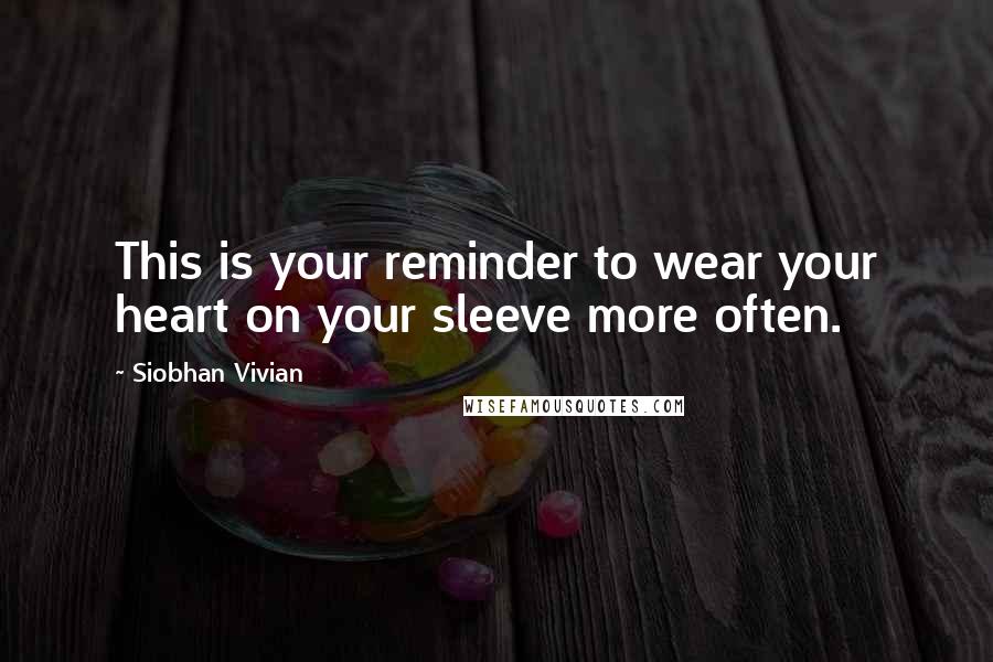 Siobhan Vivian Quotes: This is your reminder to wear your heart on your sleeve more often.