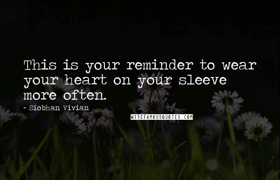 Siobhan Vivian Quotes: This is your reminder to wear your heart on your sleeve more often.