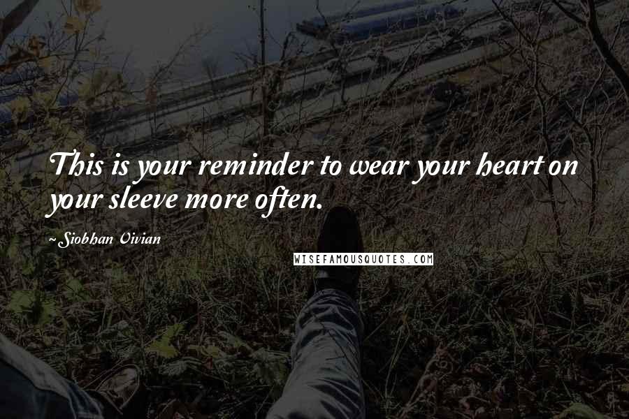Siobhan Vivian Quotes: This is your reminder to wear your heart on your sleeve more often.