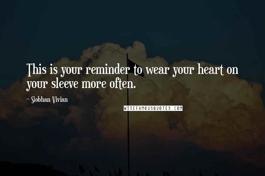 Siobhan Vivian Quotes: This is your reminder to wear your heart on your sleeve more often.