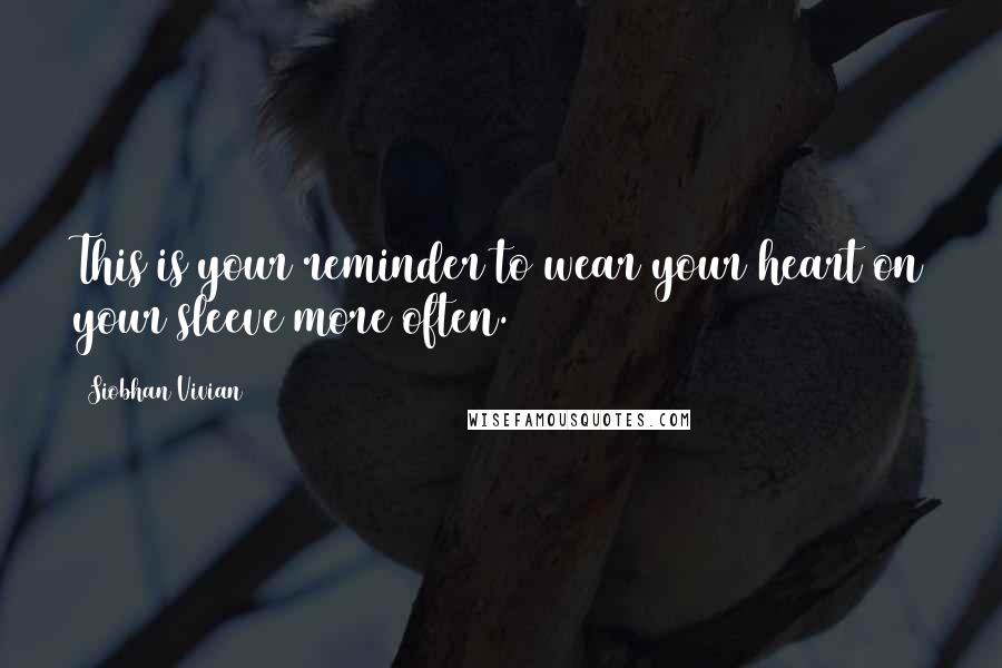 Siobhan Vivian Quotes: This is your reminder to wear your heart on your sleeve more often.
