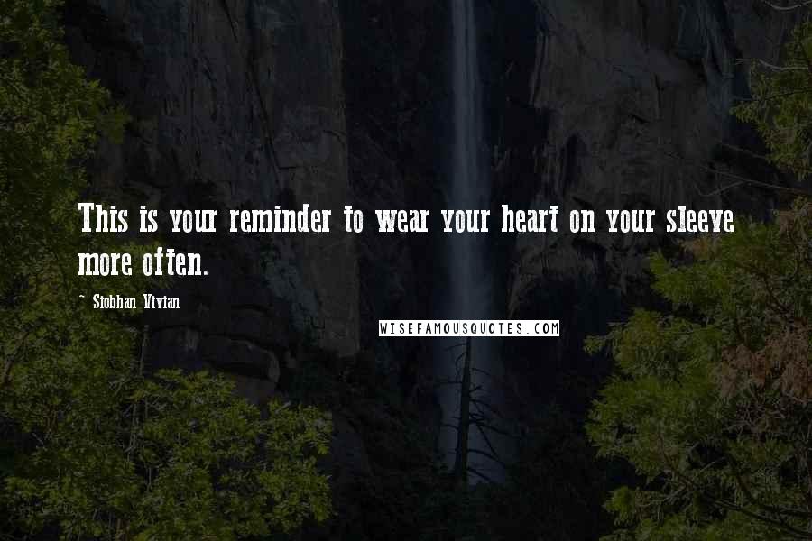 Siobhan Vivian Quotes: This is your reminder to wear your heart on your sleeve more often.