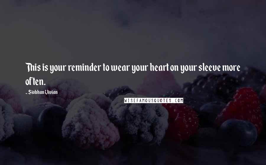 Siobhan Vivian Quotes: This is your reminder to wear your heart on your sleeve more often.