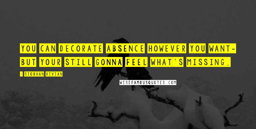 Siobhan Vivian Quotes: You can decorate absence however you want- but your still gonna feel what's missing.