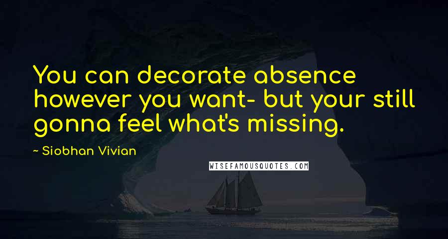 Siobhan Vivian Quotes: You can decorate absence however you want- but your still gonna feel what's missing.