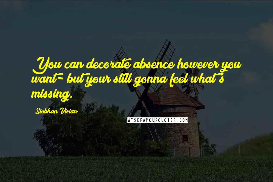 Siobhan Vivian Quotes: You can decorate absence however you want- but your still gonna feel what's missing.