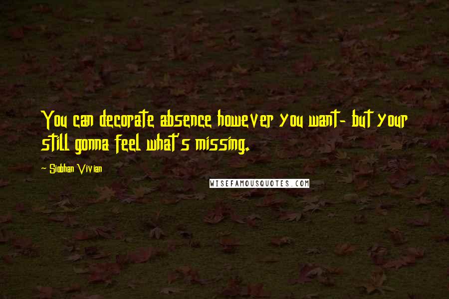 Siobhan Vivian Quotes: You can decorate absence however you want- but your still gonna feel what's missing.