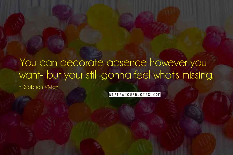 Siobhan Vivian Quotes: You can decorate absence however you want- but your still gonna feel what's missing.