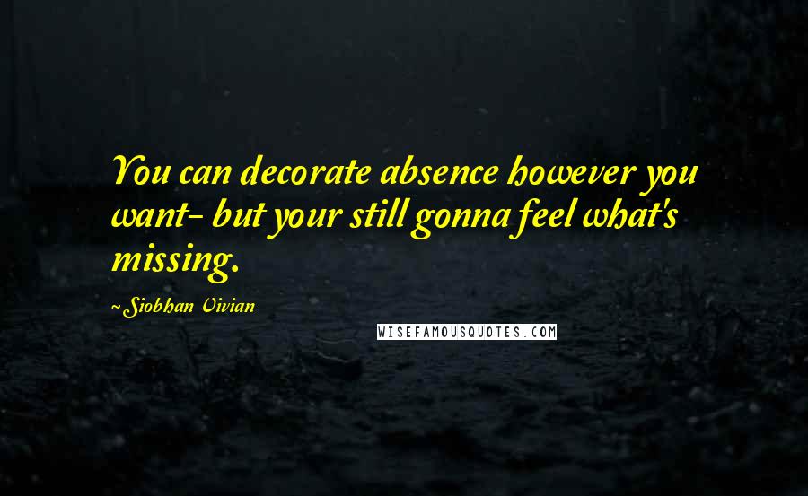 Siobhan Vivian Quotes: You can decorate absence however you want- but your still gonna feel what's missing.