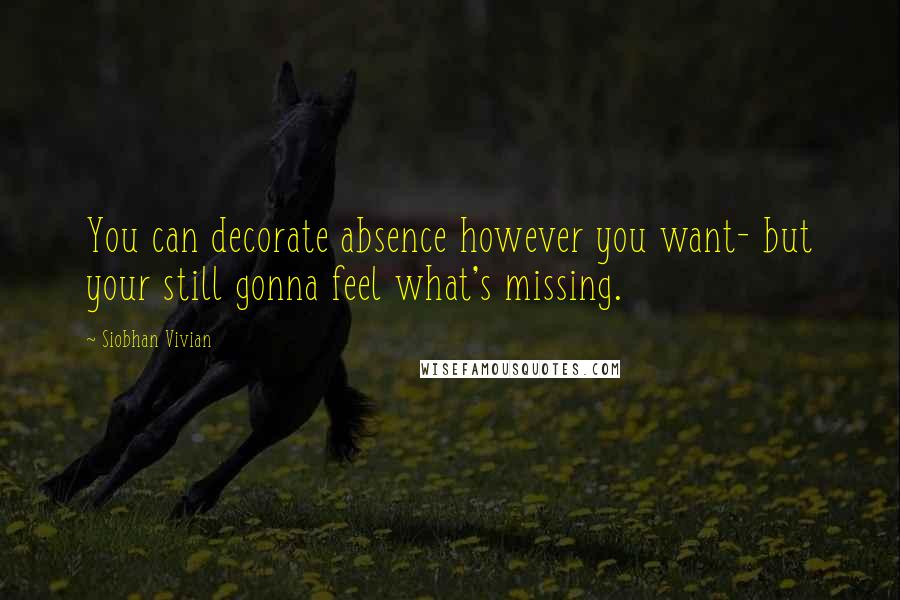 Siobhan Vivian Quotes: You can decorate absence however you want- but your still gonna feel what's missing.