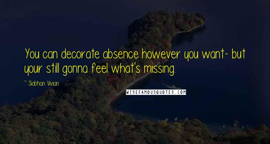 Siobhan Vivian Quotes: You can decorate absence however you want- but your still gonna feel what's missing.