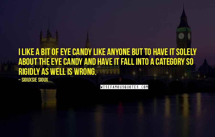 Siouxsie Sioux Quotes: I like a bit of eye candy like anyone but to have it solely about the eye candy and have it fall into a category so rigidly as well is wrong.