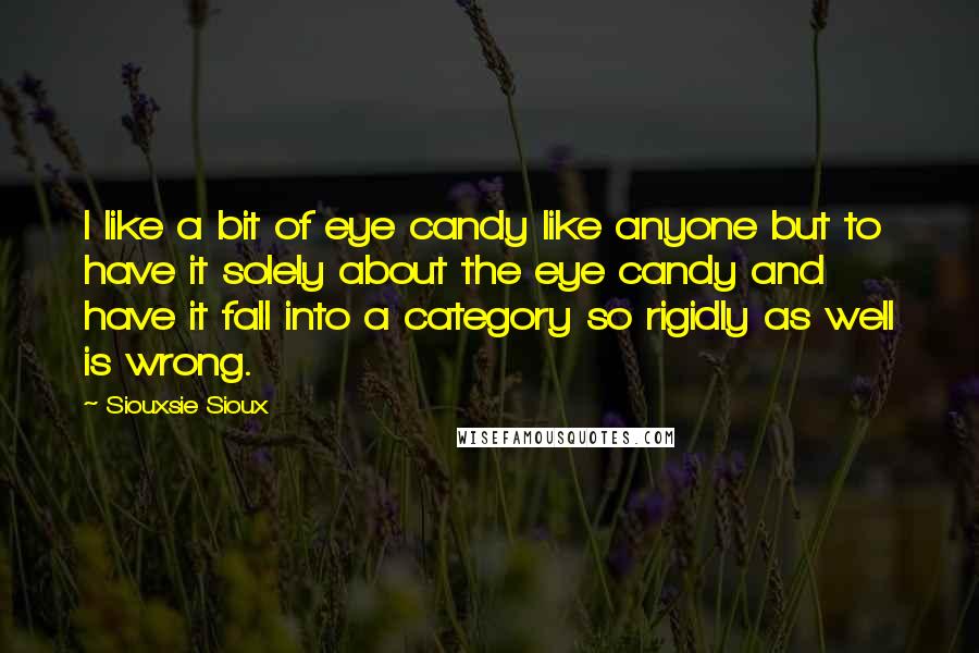 Siouxsie Sioux Quotes: I like a bit of eye candy like anyone but to have it solely about the eye candy and have it fall into a category so rigidly as well is wrong.