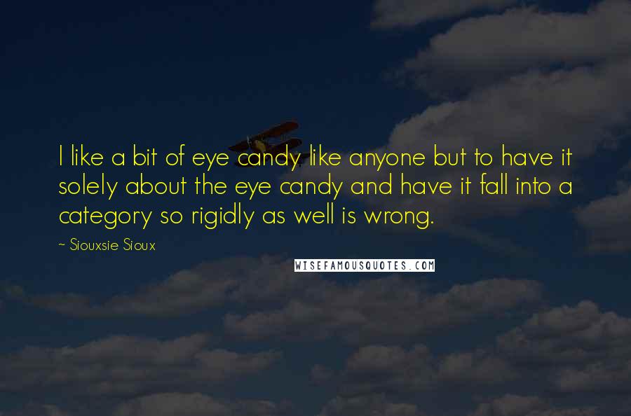 Siouxsie Sioux Quotes: I like a bit of eye candy like anyone but to have it solely about the eye candy and have it fall into a category so rigidly as well is wrong.