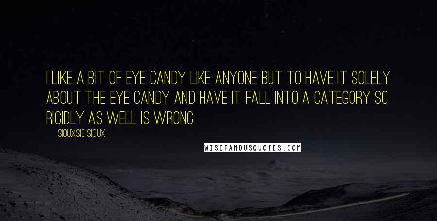 Siouxsie Sioux Quotes: I like a bit of eye candy like anyone but to have it solely about the eye candy and have it fall into a category so rigidly as well is wrong.