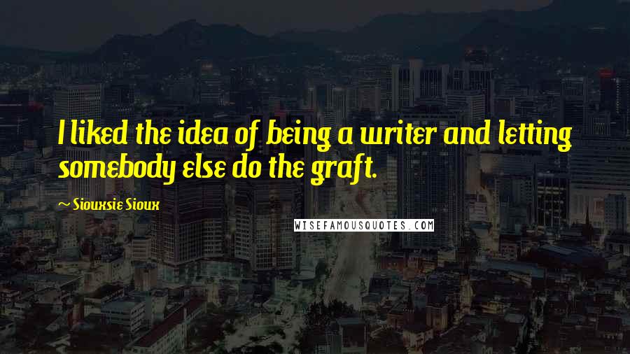 Siouxsie Sioux Quotes: I liked the idea of being a writer and letting somebody else do the graft.