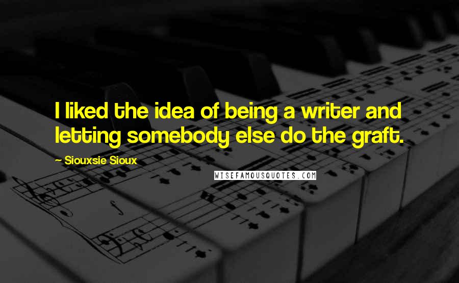 Siouxsie Sioux Quotes: I liked the idea of being a writer and letting somebody else do the graft.