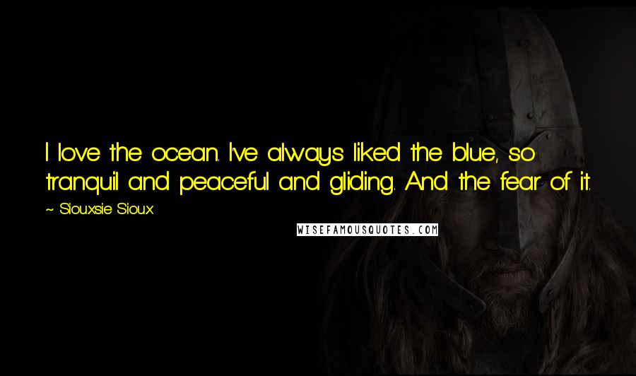 Siouxsie Sioux Quotes: I love the ocean. I've always liked the blue, so tranquil and peaceful and gliding. And the fear of it.