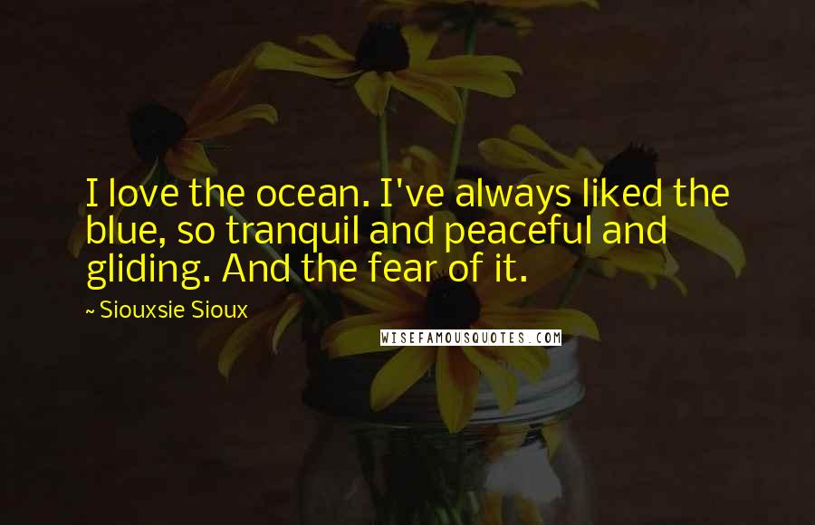 Siouxsie Sioux Quotes: I love the ocean. I've always liked the blue, so tranquil and peaceful and gliding. And the fear of it.