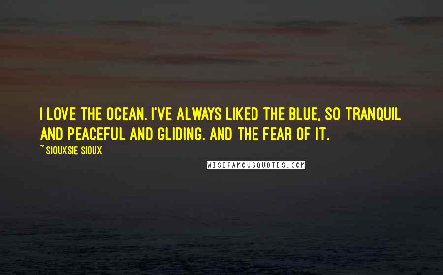 Siouxsie Sioux Quotes: I love the ocean. I've always liked the blue, so tranquil and peaceful and gliding. And the fear of it.