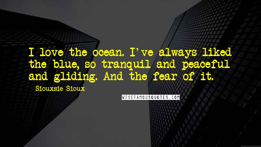 Siouxsie Sioux Quotes: I love the ocean. I've always liked the blue, so tranquil and peaceful and gliding. And the fear of it.