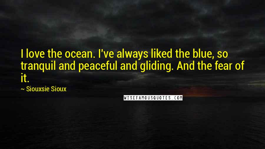 Siouxsie Sioux Quotes: I love the ocean. I've always liked the blue, so tranquil and peaceful and gliding. And the fear of it.