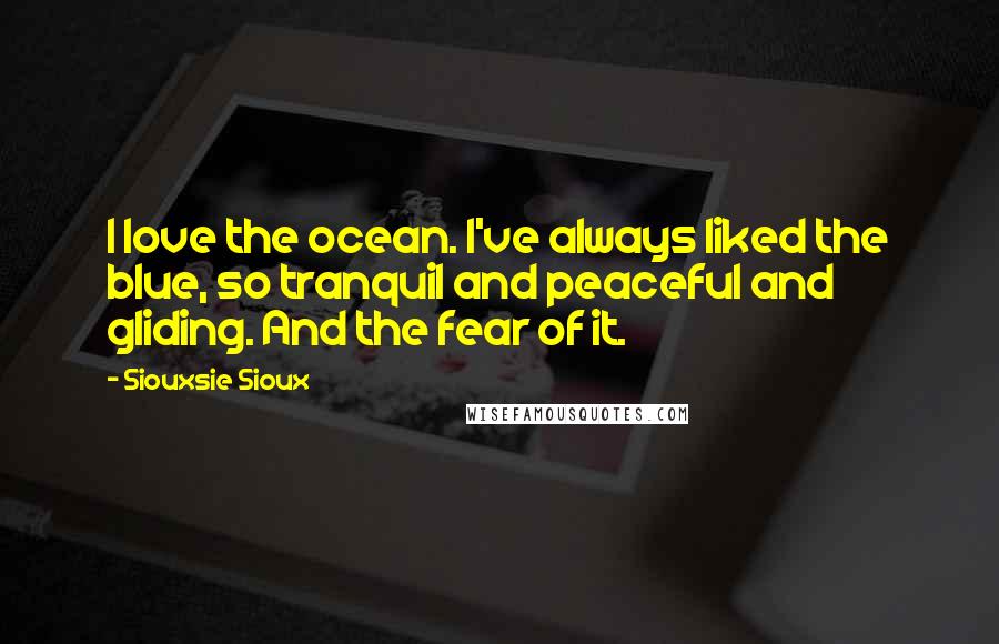 Siouxsie Sioux Quotes: I love the ocean. I've always liked the blue, so tranquil and peaceful and gliding. And the fear of it.