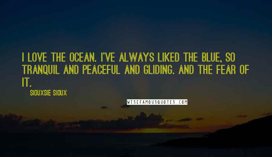 Siouxsie Sioux Quotes: I love the ocean. I've always liked the blue, so tranquil and peaceful and gliding. And the fear of it.