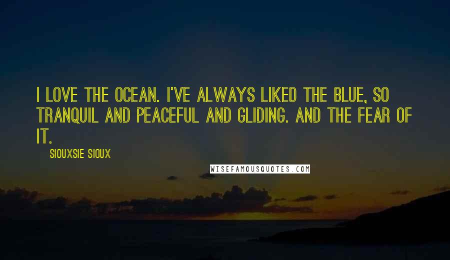 Siouxsie Sioux Quotes: I love the ocean. I've always liked the blue, so tranquil and peaceful and gliding. And the fear of it.