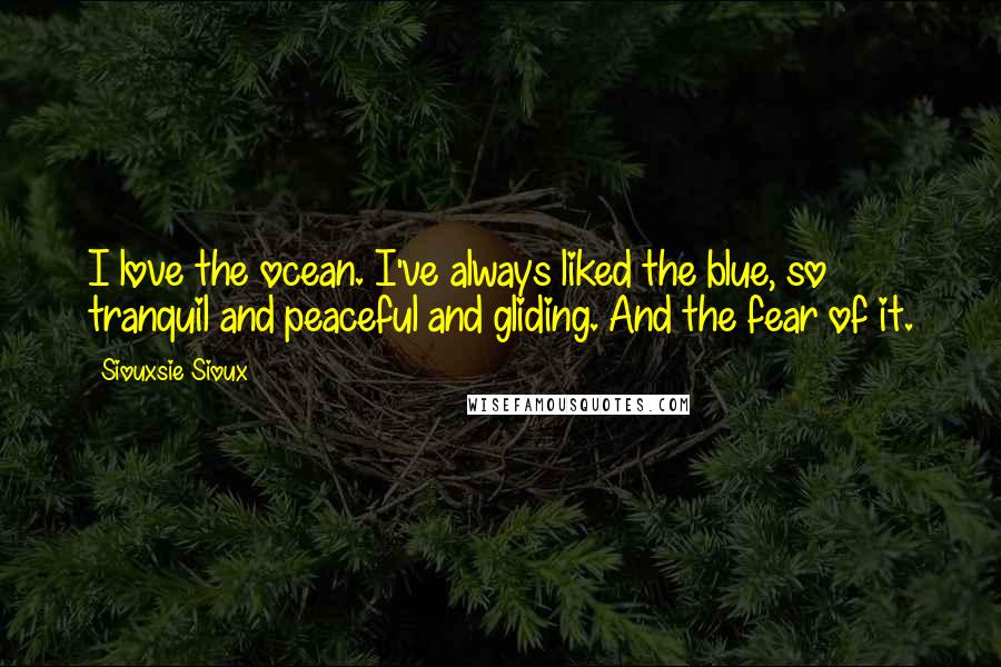 Siouxsie Sioux Quotes: I love the ocean. I've always liked the blue, so tranquil and peaceful and gliding. And the fear of it.