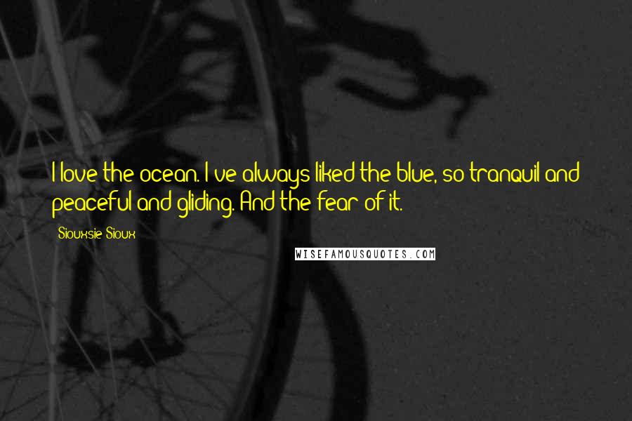 Siouxsie Sioux Quotes: I love the ocean. I've always liked the blue, so tranquil and peaceful and gliding. And the fear of it.