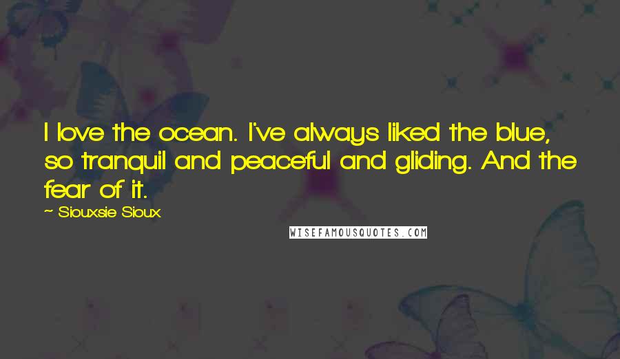 Siouxsie Sioux Quotes: I love the ocean. I've always liked the blue, so tranquil and peaceful and gliding. And the fear of it.