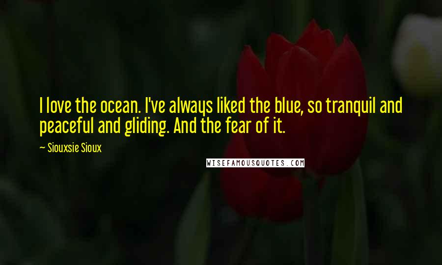 Siouxsie Sioux Quotes: I love the ocean. I've always liked the blue, so tranquil and peaceful and gliding. And the fear of it.