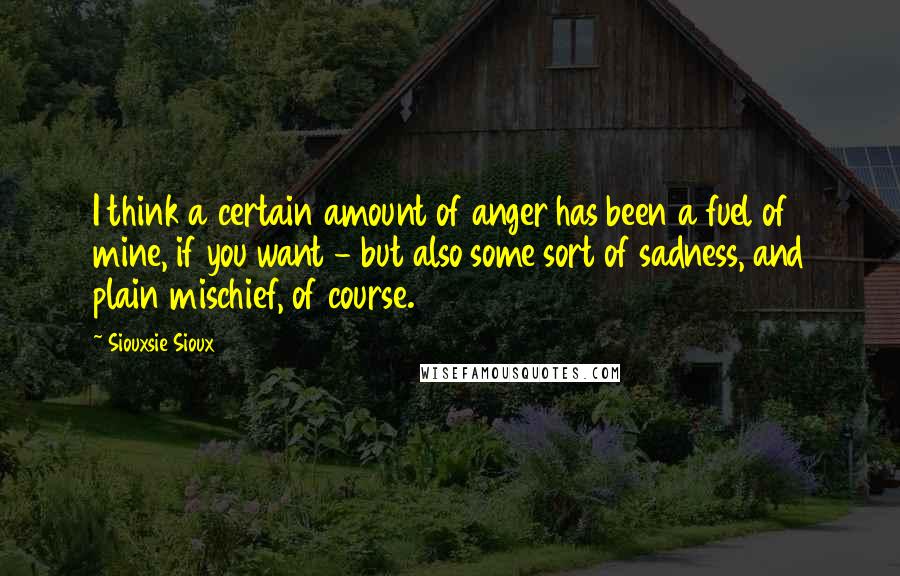 Siouxsie Sioux Quotes: I think a certain amount of anger has been a fuel of mine, if you want - but also some sort of sadness, and plain mischief, of course.