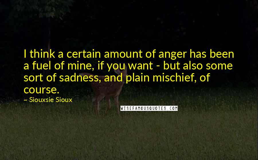 Siouxsie Sioux Quotes: I think a certain amount of anger has been a fuel of mine, if you want - but also some sort of sadness, and plain mischief, of course.