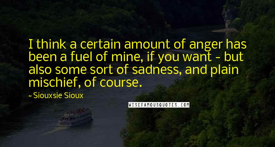 Siouxsie Sioux Quotes: I think a certain amount of anger has been a fuel of mine, if you want - but also some sort of sadness, and plain mischief, of course.